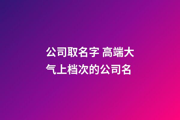 公司取名字 高端大气上档次的公司名-第1张-公司起名-玄机派